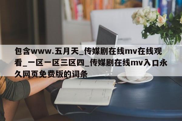 包含www.五月天_传媒剧在线mv在线观看_一区一区三区四_传媒剧在线mv入口永久网页免费版的词条