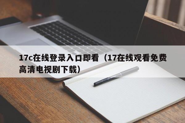 17c在线登录入口即看（17在线观看免费高清电视剧下载）