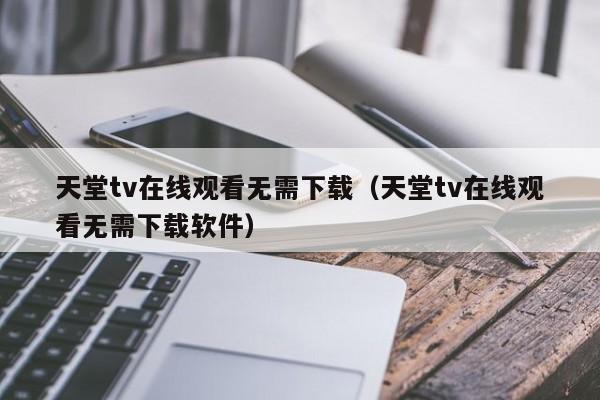天堂tv在线观看无需下载（天堂tv在线观看无需下载软件）