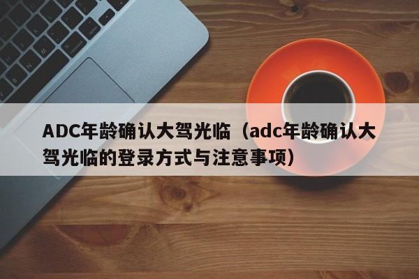 ADC年龄确认大驾光临（adc年龄确认大驾光临的登录方式与注意事项）