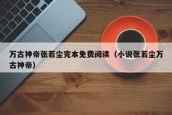 万古神帝张若尘完本免费阅读（小说张若尘万古神帝）